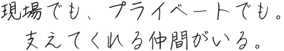 現場でも、プライベートでも。支えてくれる仲間がいる。